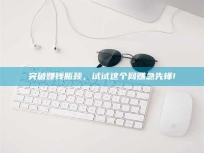 潍坊突破赚钱瓶颈，试试这个网赚急先锋!