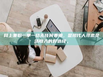 潍坊网上兼职一单一结无任何费用，是现代人寻求灵活收入的好选择。