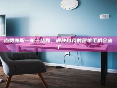 潍坊点赞兼职一单一结群，解放自我的薅羊毛机会来了