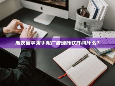 潍坊朋友圈苹果手机广告赚钱软件叫什么？