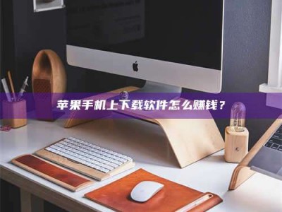 潍坊苹果手机上下载软件怎么赚钱？