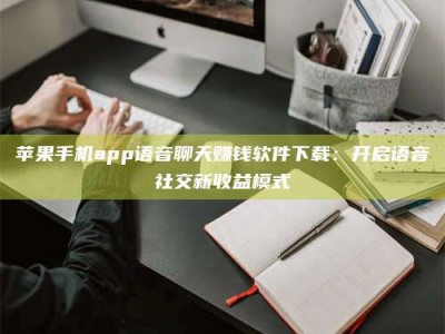 潍坊苹果手机app语音聊天赚钱软件下载：开启语音社交新收益模式