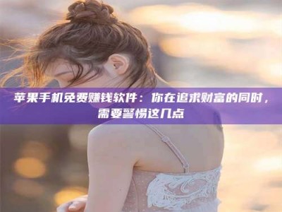 潍坊苹果手机免费赚钱软件：你在追求财富的同时，需要警惕这几点