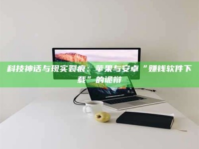 潍坊科技神话与现实裂痕：苹果与安卓“赚钱软件下载”的诡辩