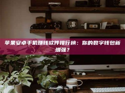 潍坊苹果安卓手机赚钱软件排行榜：你的数字钱包新增强？