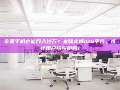 潍坊苹果手机也能月入过万？米赚火爆iOS平台，难怪用户纷纷抢购！