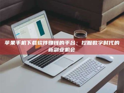 潍坊苹果手机下载软件赚钱的平台：挖掘数字时代的新副业机会