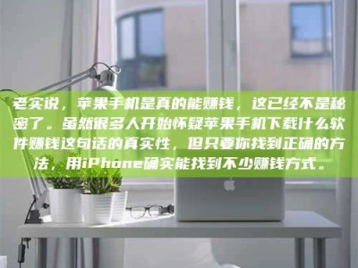 潍坊老实说，苹果手机是真的能赚钱，这已经不是秘密了。虽然很多人开始怀疑苹果手机下载什么软件赚钱这句话的真实性，但只要你找到正确的方法，用iPhone确实能找到不少赚钱方式。