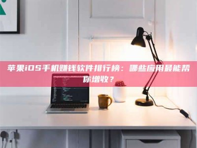 潍坊苹果iOS手机赚钱软件排行榜：哪些应用最能帮你增收？