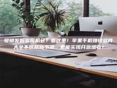 潍坊敏锐发掘变现机会？看这里！苹果手机赚钱软件大全不仅帮你节流，更能实现开源增收！