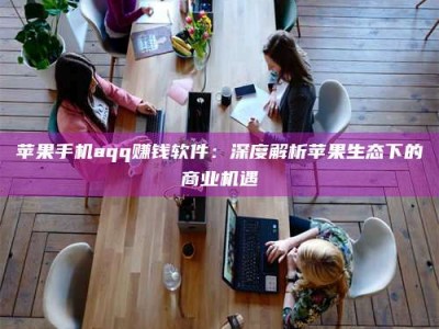 潍坊苹果手机aqq赚钱软件：深度解析苹果生态下的商业机遇
