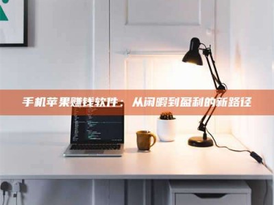 潍坊手机苹果赚钱软件：从闲暇到盈利的新路径