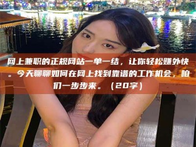 潍坊网上兼职的正规网站一单一结，让你轻松赚外快。今天聊聊如何在网上找到靠谱的工作机会，咱们一步步来。（20字）