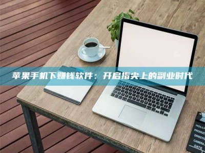 潍坊苹果手机下赚钱软件：开启指尖上的副业时代